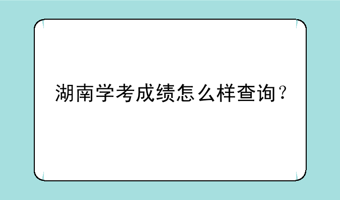 湖南学考成绩怎么样查询？