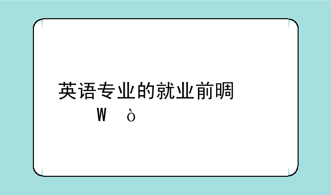 英语专业的就业前景如何？