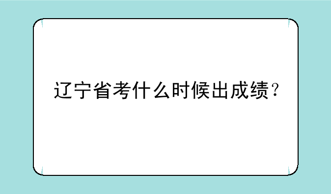 辽宁省考什么时候出成绩？