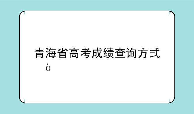 青海省高考成绩查询方式？