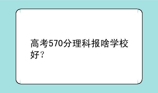 高考570分理科报啥学校好？