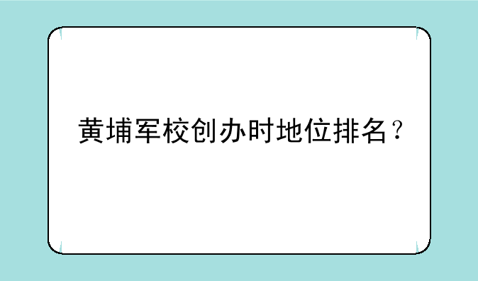 黄埔军校创办时地位排名？
