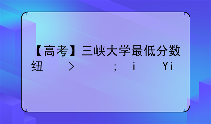 【高考】三峡大学最低分数线可能是多少？