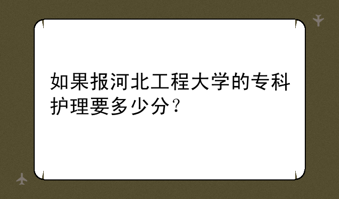 如果报河北工程大学的专科护理要多少分？