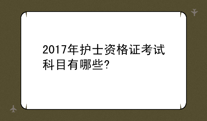 2017年护士资格证考试科目有哪些?