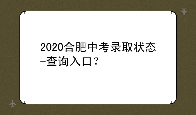 2020合肥中考录取状态-查询入口？
