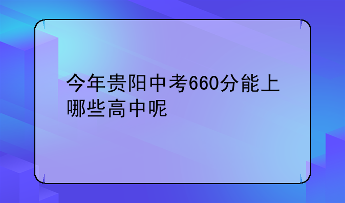 今年贵阳中考660分能上哪些高中呢