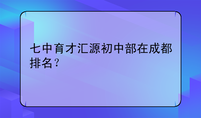 七中育才汇源初中部在成都排名？