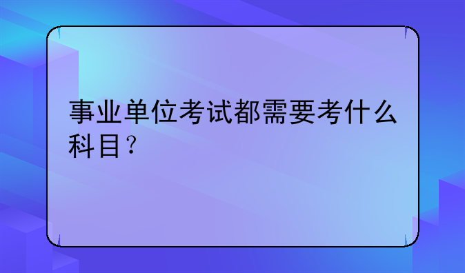事业单位考试都需要考什么科目？
