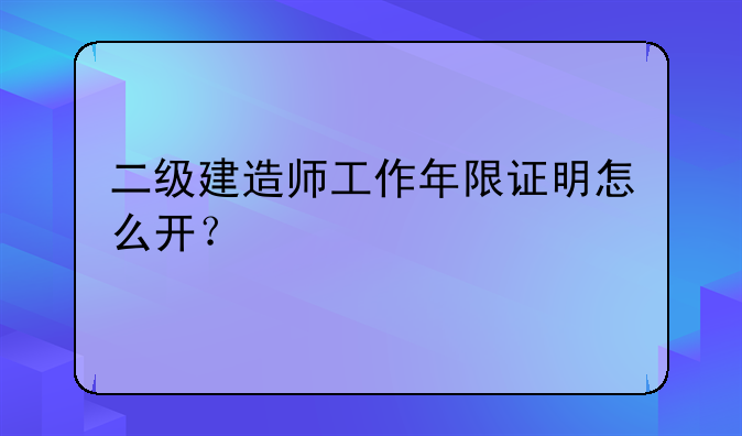 二级建造师工作年限证明怎么开？