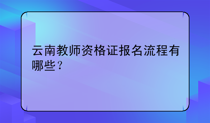 云南教师资格证报名流程有哪些？