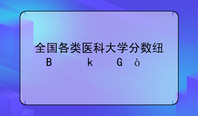 全国各类医科大学分数线各多少？