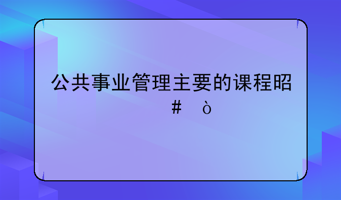 公共事业管理主要的课程是什么？