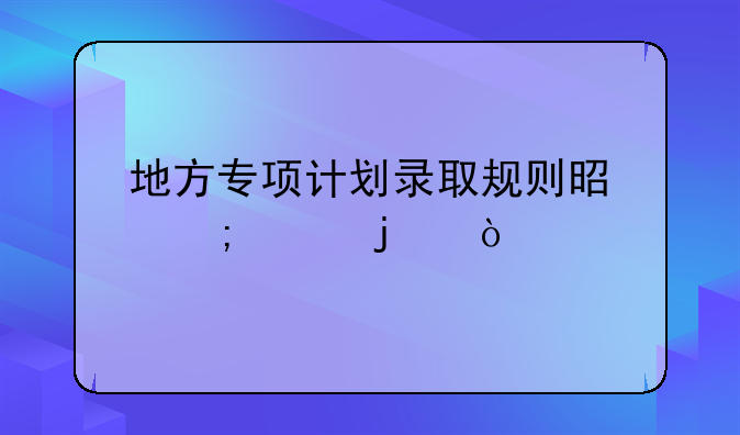 地方专项计划录取规则是怎样的？