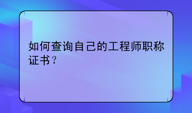 如何查询自己的工程师职称证书？