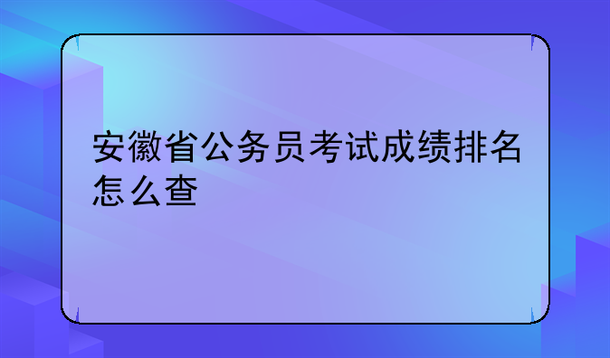 安徽省公务员考试成绩排名怎么查