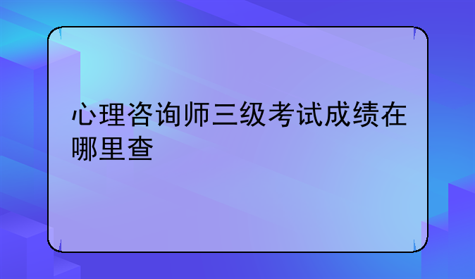 心理咨询师三级考试成绩在哪里查