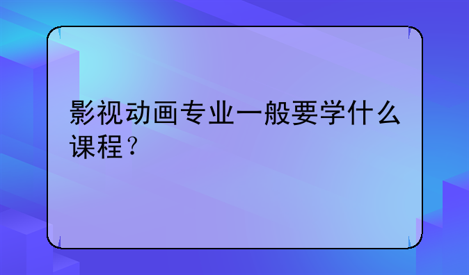 影视动画专业一般要学什么课程？