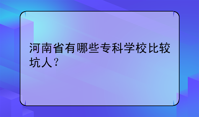 河南省有哪些专科学校比较坑人？