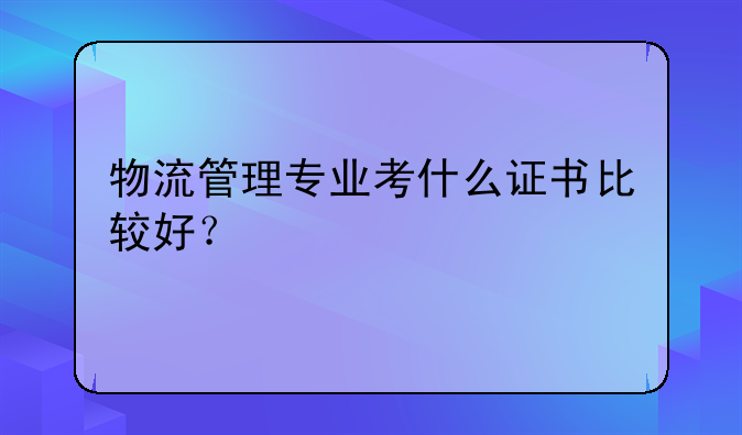 物流管理专业考什么证书比较好？