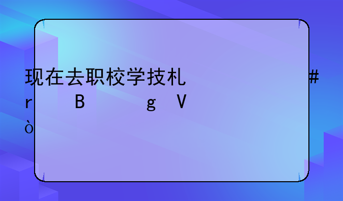 现在去职校学技术什么最吃香啊？