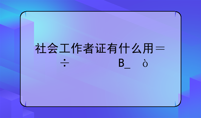 社会工作者证有什么用？好考吗？