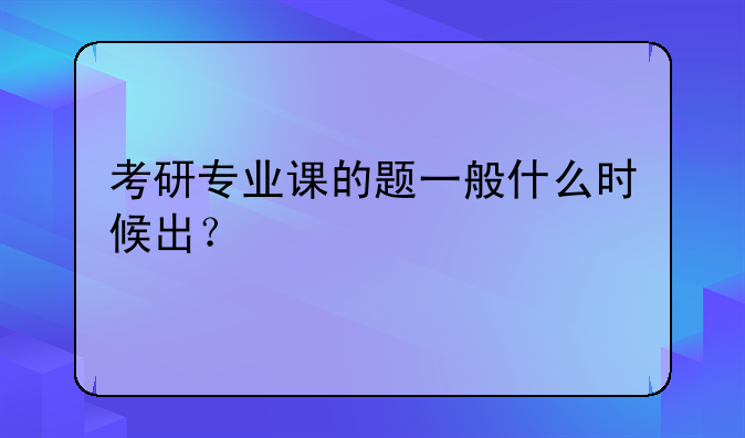 考研专业课的题一般什么时候出？