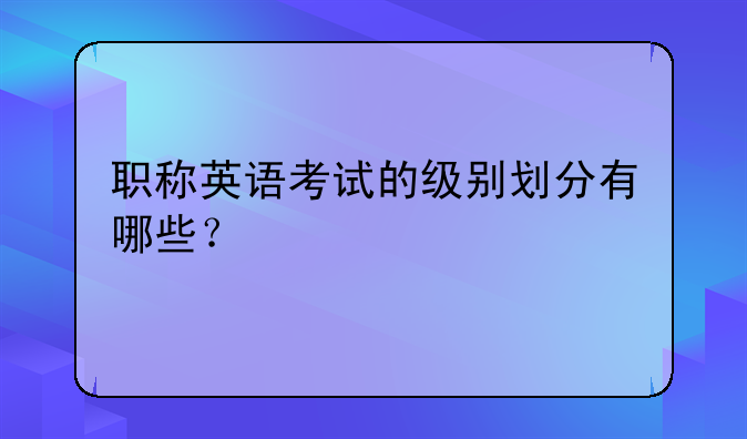 职称英语考试的级别划分有哪些？