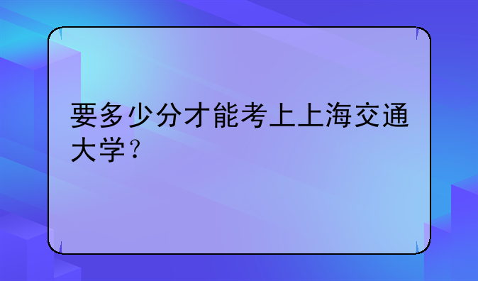 要多少分才能考上上海交通大学？