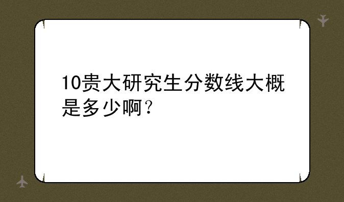 10贵大研究生分数线大概是多少啊？