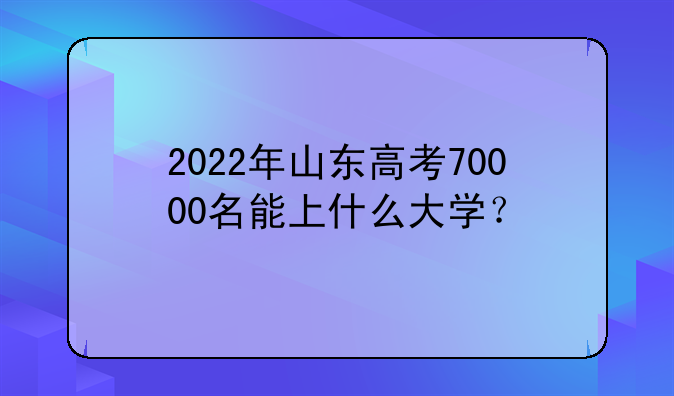 2022年山东高考70000名能上什么大学？