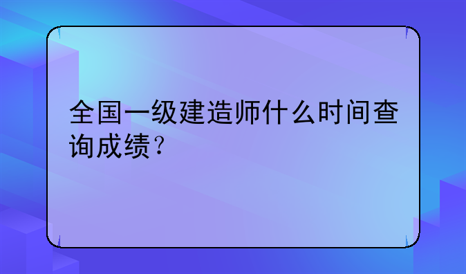 全国一级建造师什么时间查询成绩？