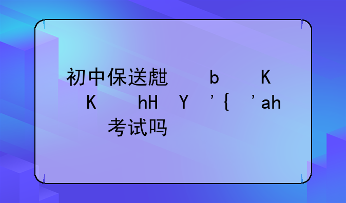 初中保送生是什么意思？要考试吗？