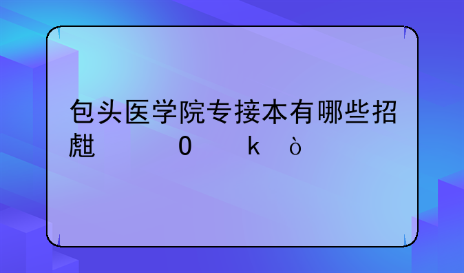 包头医学院专接本有哪些招生专业？