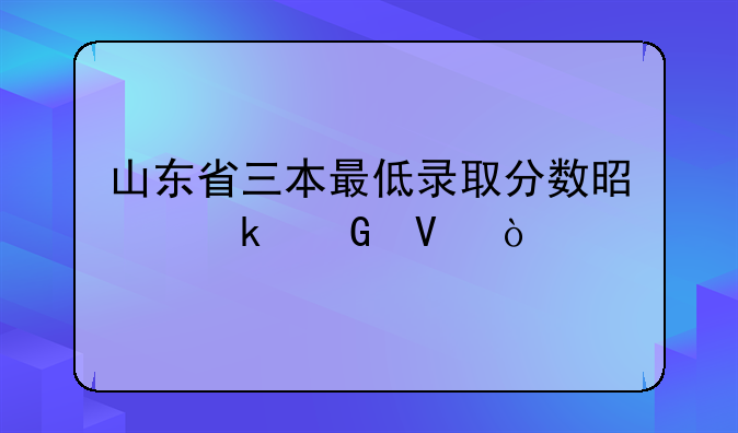山东省三本最低录取分数是多少啊？
