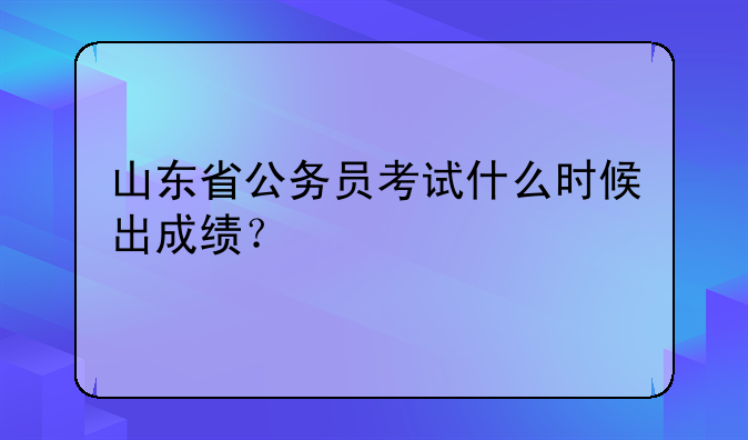山东省公务员考试什么时候出成绩？
