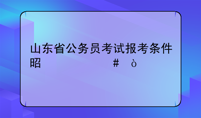 山东省公务员考试报考条件是什么？