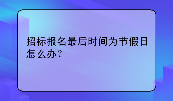 招标报名最后时间为节假日怎么办？