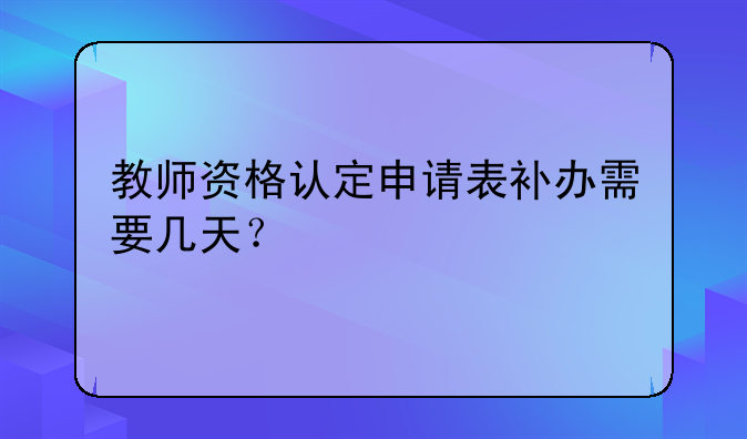 教师资格认定申请表补办需要几天？