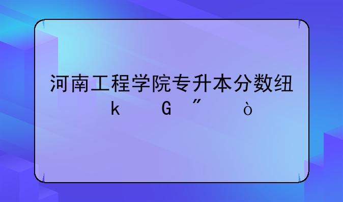 河南工程学院专升本分数线多少分？