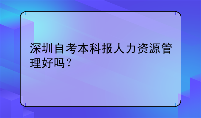 深圳自考本科报人力资源管理好吗？