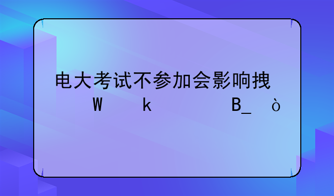 电大考试不参加会影响拿毕业证吗？