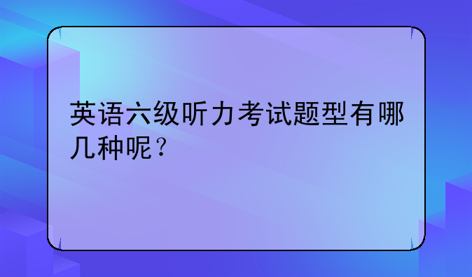英语六级听力考试题型有哪几种呢？