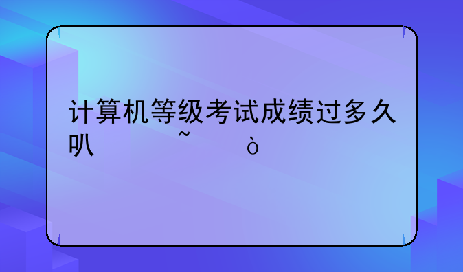 计算机等级考试成绩过多久可以查？