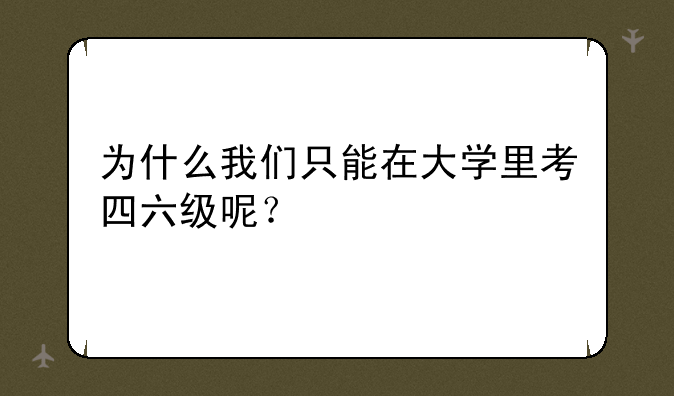为什么我们只能在大学里考四六级呢？
