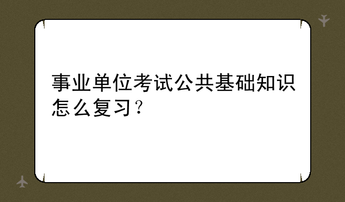 事业单位考试公共基础知识怎么复习？