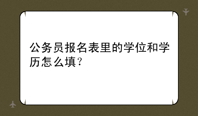 公务员报名表里的学位和学历怎么填？