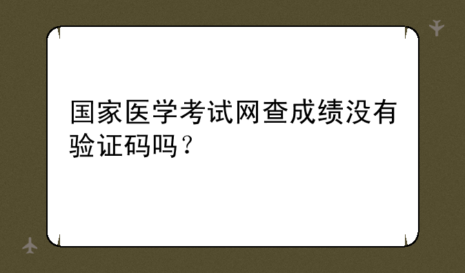 国家医学考试网查成绩没有验证码吗？