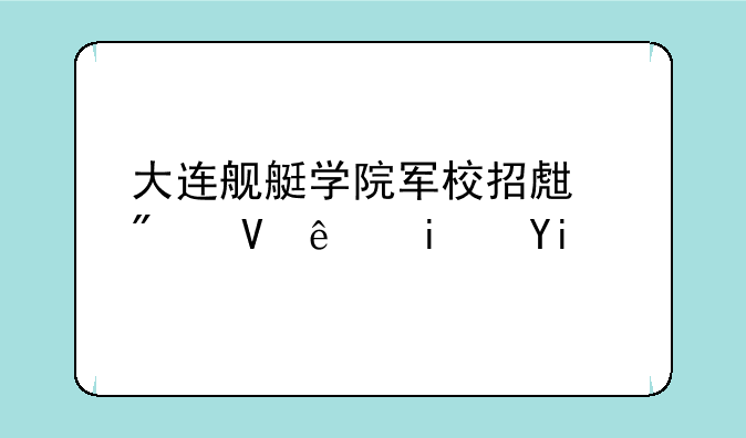 大连舰艇学院军校招生分数线是多少？