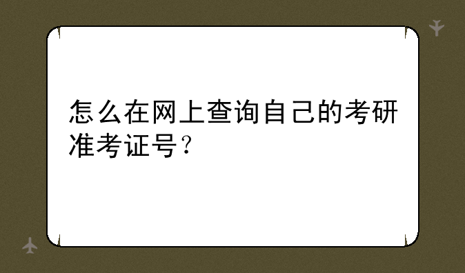 怎么在网上查询自己的考研准考证号？